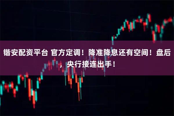 锴安配资平台 官方定调！降准降息还有空间！盘后，央行接连出手！