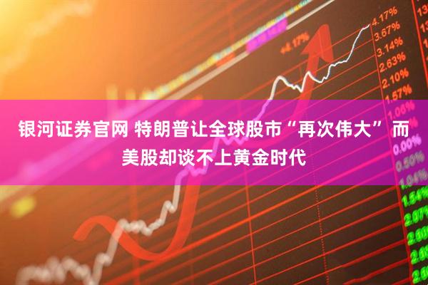 银河证券官网 特朗普让全球股市“再次伟大” 而美股却谈不上黄金时代