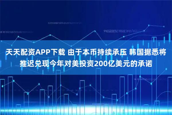 天天配资APP下载 由于本币持续承压 韩国据悉将推迟兑现今年对美投资200亿美元的承诺