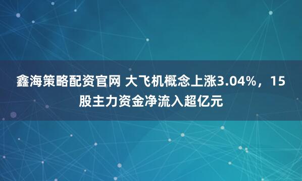 鑫海策略配资官网 大飞机概念上涨3.04%，15股主力资金净流入超亿元
