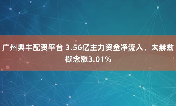 广州典丰配资平台 3.56亿主力资金净流入，太赫兹概念涨3.01%