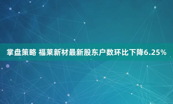 掌盘策略 福莱新材最新股东户数环比下降6.25%