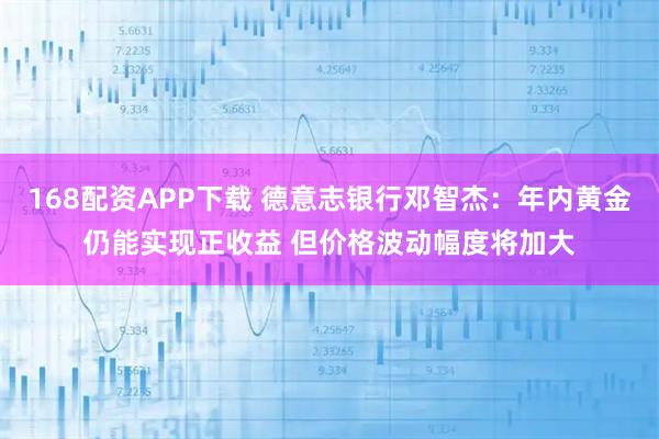 168配资APP下载 德意志银行邓智杰：年内黄金仍能实现正收益 但价格波动幅度将加大