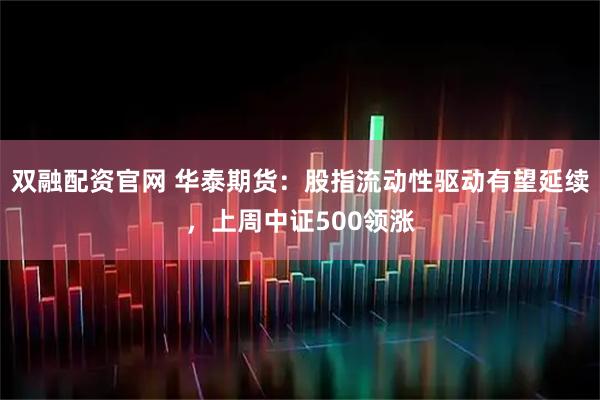 双融配资官网 华泰期货：股指流动性驱动有望延续，上周中证500领涨