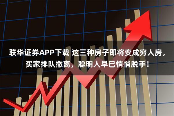联华证券APP下载 这三种房子即将变成穷人房，买家排队撤离，聪明人早已悄悄脱手！