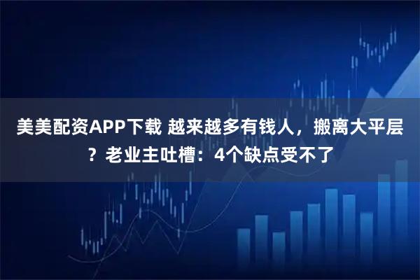 美美配资APP下载 越来越多有钱人，搬离大平层？老业主吐槽：4个缺点受不了