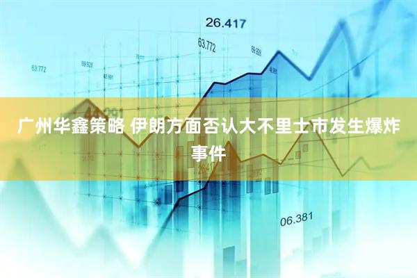 广州华鑫策略 伊朗方面否认大不里士市发生爆炸事件