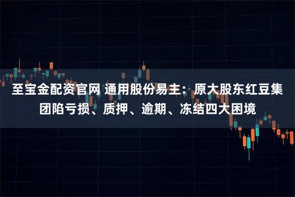 至宝金配资官网 通用股份易主：原大股东红豆集团陷亏损、质押、逾期、冻结四大困境