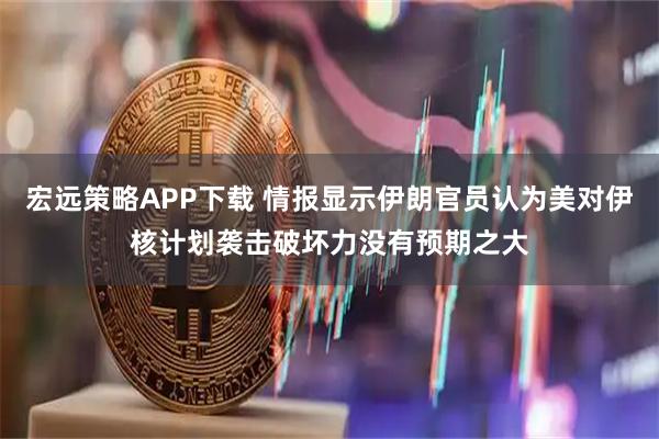 宏远策略APP下载 情报显示伊朗官员认为美对伊核计划袭击破坏力没有预期之大