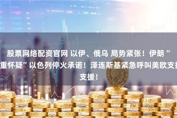 股票网络配资官网 以伊、俄乌 局势紧张！伊朗“严重怀疑”以色列停火承诺！泽连斯基紧急呼叫美欧支援！