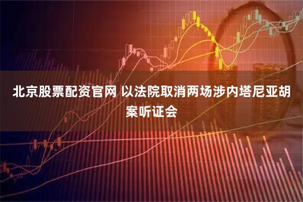 北京股票配资官网 以法院取消两场涉内塔尼亚胡案听证会