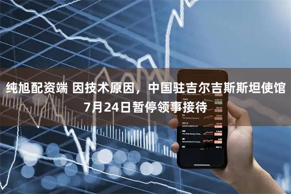 纯旭配资端 因技术原因，中国驻吉尔吉斯斯坦使馆7月24日暂停领事接待