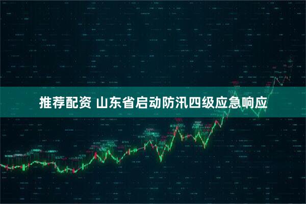 推荐配资 山东省启动防汛四级应急响应