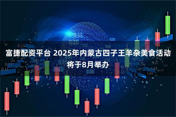 富捷配资平台 2025年内蒙古四子王羊杂美食活动将于8月举办