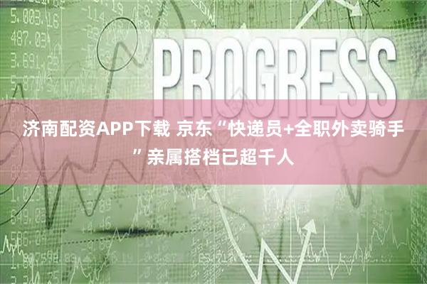 济南配资APP下载 京东“快递员+全职外卖骑手”亲属搭档已超千人