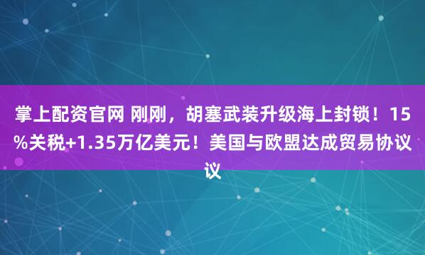 掌上配资官网 刚刚，胡塞武装升级海上封锁！15%关税+1.35万亿美元！美国与欧盟达成贸易协议