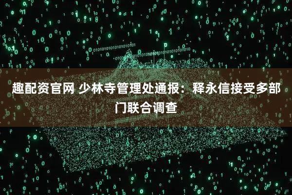 趣配资官网 少林寺管理处通报：释永信接受多部门联合调查