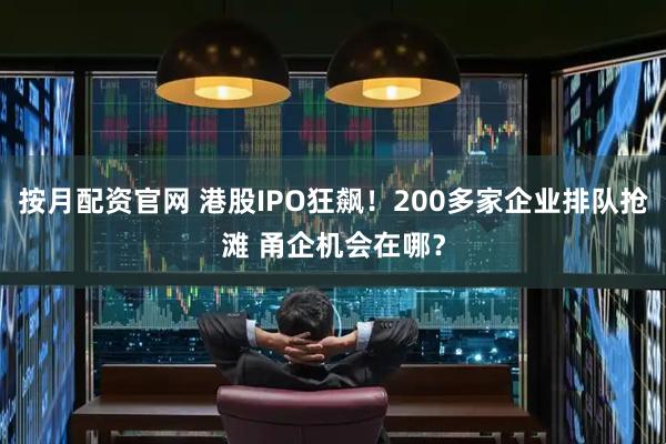 按月配资官网 港股IPO狂飙！200多家企业排队抢滩 甬企机会在哪？