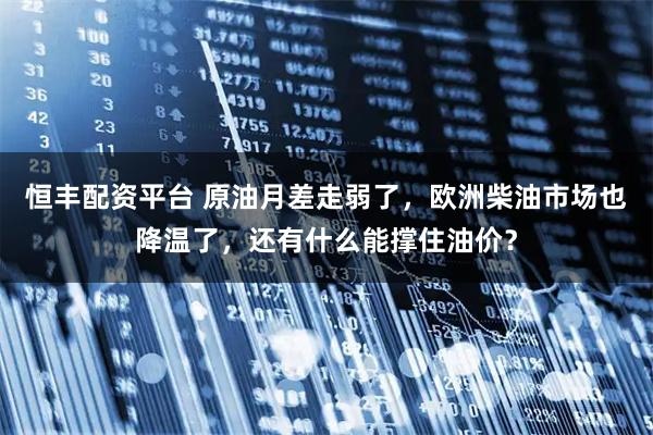 恒丰配资平台 原油月差走弱了，欧洲柴油市场也降温了，还有什么能撑住油价？