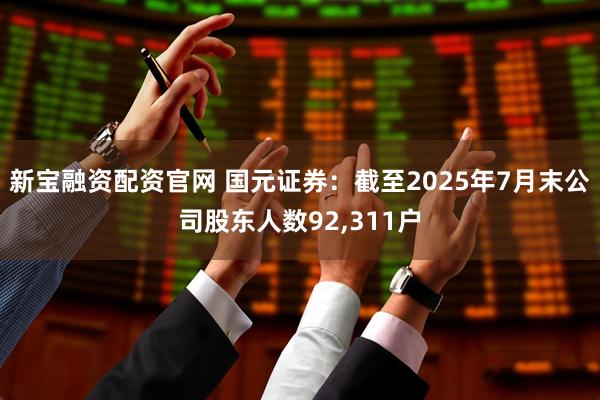 新宝融资配资官网 国元证券：截至2025年7月末公司股东人数92,311户