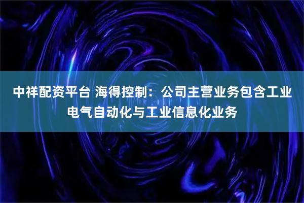 中祥配资平台 海得控制：公司主营业务包含工业电气自动化与工业信息化业务
