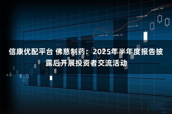 信康优配平台 佛慈制药：2025年半年度报告披露后开展投资者交流活动