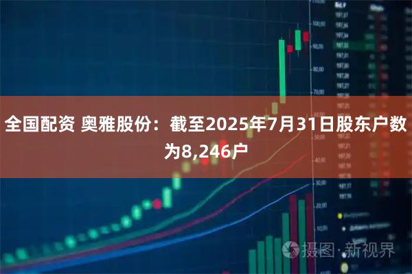 全国配资 奥雅股份：截至2025年7月31日股东户数为8,246户