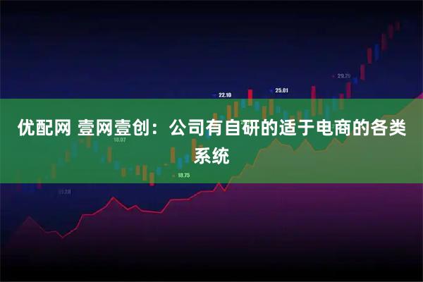 优配网 壹网壹创：公司有自研的适于电商的各类系统