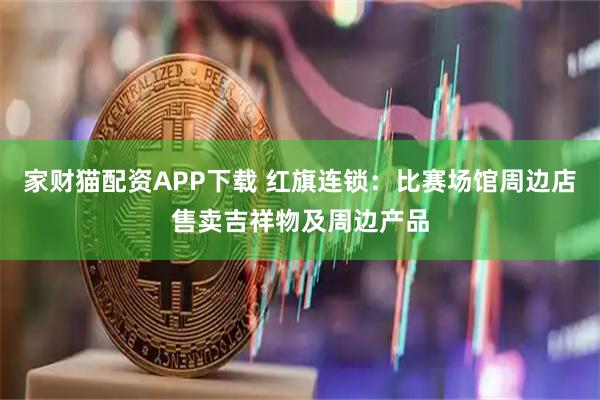 家财猫配资APP下载 红旗连锁：比赛场馆周边店售卖吉祥物及周边产品