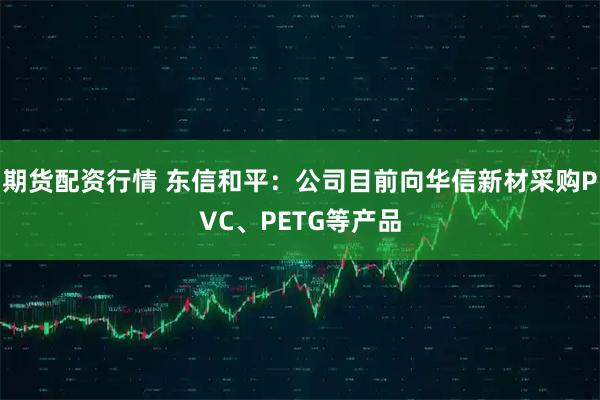 期货配资行情 东信和平：公司目前向华信新材采购PVC、PETG等产品