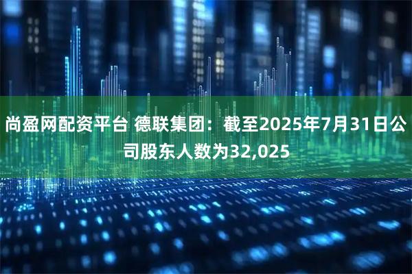 尚盈网配资平台 德联集团：截至2025年7月31日公司股东人数为32,025