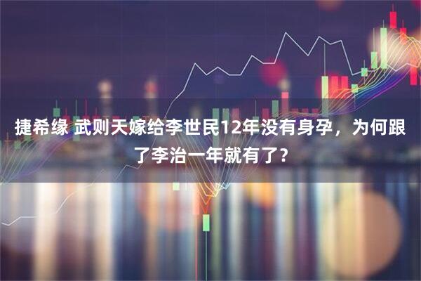 捷希缘 武则天嫁给李世民12年没有身孕，为何跟了李治一年就有了？