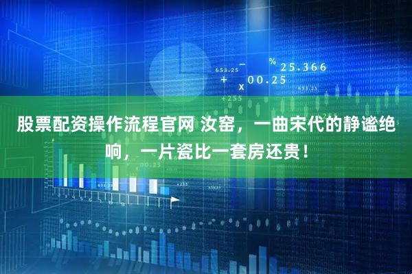 股票配资操作流程官网 汝窑，一曲宋代的静谧绝响，一片瓷比一套房还贵！