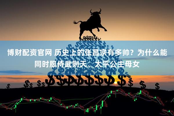 博财配资官网 历史上的张昌宗有多帅？为什么能同时服侍武则天、太平公主母女