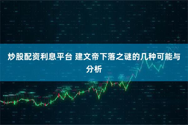 炒股配资利息平台 建文帝下落之谜的几种可能与分析