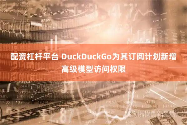 配资杠杆平台 DuckDuckGo为其订阅计划新增高级模型访问权限