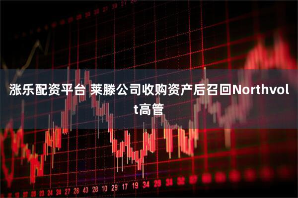 涨乐配资平台 莱滕公司收购资产后召回Northvolt高管