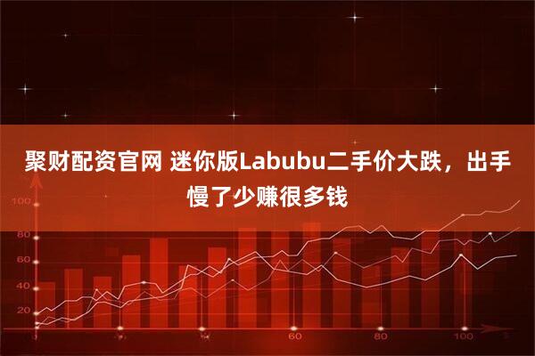 聚财配资官网 迷你版Labubu二手价大跌，出手慢了少赚很多钱