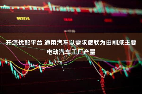 开源优配平台 通用汽车以需求疲软为由削减主要电动汽车工厂产量