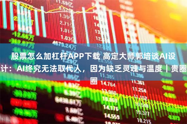 股票怎么加杠杆APP下载 高定大师郭培谈AI设计：AI终究无法取代人，因为缺乏灵魂与温度｜贵圈