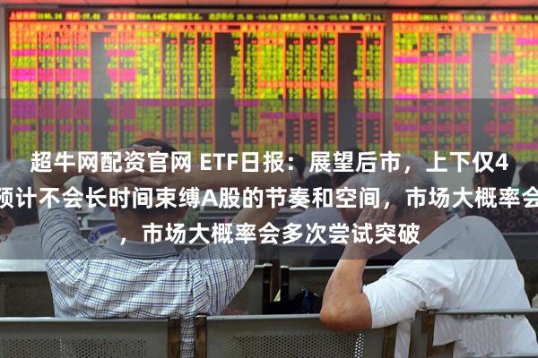 超牛网配资官网 ETF日报：展望后市，上下仅4%的震荡区间预计不会长时间束缚A股的节奏和空间，市场大概率会多次尝试突破
