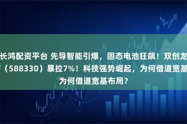 长鸿配资平台 先导智能引爆，固态电池狂飙！双创龙头ETF（588330）暴拉7%！科技强势崛起，为何借道宽基布局？
