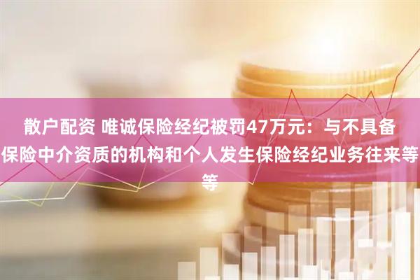 散户配资 唯诚保险经纪被罚47万元：与不具备保险中介资质的机构和个人发生保险经纪业务往来等