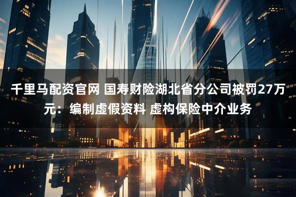 千里马配资官网 国寿财险湖北省分公司被罚27万元：编制虚假资料 虚构保险中介业务
