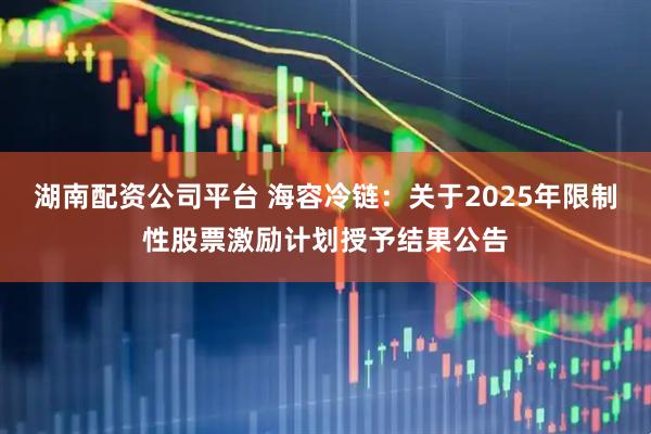 湖南配资公司平台 海容冷链：关于2025年限制性股票激励计划授予结果公告