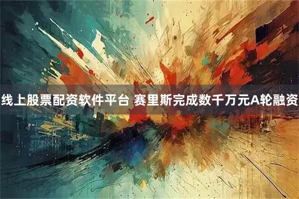 线上股票配资软件平台 赛里斯完成数千万元A轮融资